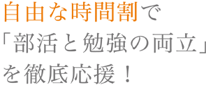 自由な時間割で「部活と勉強の両立」を徹底応援！