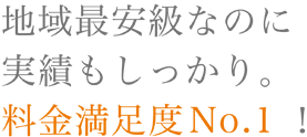 地域最安級なのに実績もしっかり。料金満足度No.1!