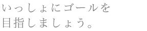 一人ひとり違うゴール。だからこそ、一緒に目指していきたい。